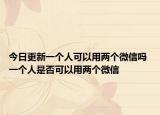 今日更新一个人可以用两个微信吗 一个人是否可以用两个微信