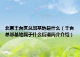 北京丰台区总部基地是什么（丰台总部基地属于什么街道简介介绍）