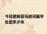 今日更新亚马逊河最窄处是多少米