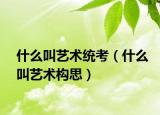 什么叫艺术统考（什么叫艺术构思）