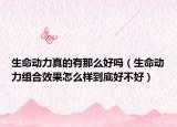 生命动力真的有那么好吗（生命动力组合效果怎么样到底好不好）