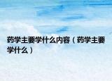 药学主要学什么内容（药学主要学什么）