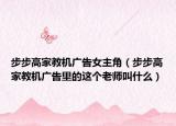 步步高家教机广告女主角（步步高家教机广告里的这个老师叫什么）