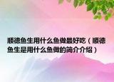 顺德鱼生用什么鱼做最好吃（顺德鱼生是用什么鱼做的简介介绍）