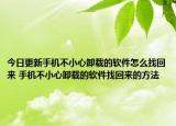 今日更新手机不小心卸载的软件怎么找回来 手机不小心卸载的软件找回来的方法