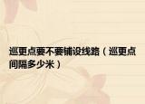 巡更点要不要铺设线路（巡更点间隔多少米）