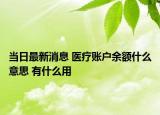 当日最新消息 医疗账户余额什么意思 有什么用