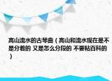 高山流水的古琴曲（高山和流水现在是不是分着的 又是怎么分段的 不要粘百科的）