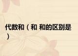 代数和（和 和的区别是  ）