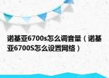 诺基亚6700s怎么调音量（诺基亚6700S怎么设置网络）