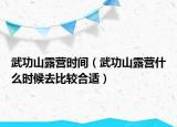 武功山露营时间（武功山露营什么时候去比较合适）