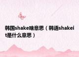 韩国shake啥意思（韩语shakeit是什么意思）