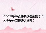 iqoo10pro支持多少倍变焦（iqoo10pro支持多少快充）