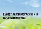 北海的九龙壁和故宫九龙壁（北海九龙壁有哪些传说）