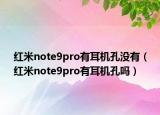 红米note9pro有耳机孔没有（红米note9pro有耳机孔吗）