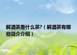 解酒茶是什么茶?（解酒茶有哪些简介介绍）