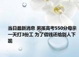 当日最新消息 男孩高考550分母亲一天打3份工 为了借钱还给别人下跪