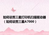 如何设置三星打印机扫描驱动器（如何设置三星A7000）