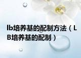 lb培养基的配制方法（LB培养基的配制）
