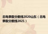 北电录取分数线2020山东（北电录取分数线2021）