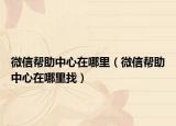 微信帮助中心在哪里（微信帮助中心在哪里找）