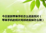 今日更新苹果手机怎么遮盖照片（苹果手机的照片局部遮盖掉怎么做）
