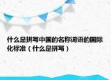 什么是拼写中国的名称词语的国际化标准（什么是拼写）