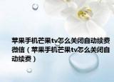 苹果手机芒果tv怎么关闭自动续费微信（苹果手机芒果tv怎么关闭自动续费）