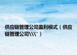 供应链管理公司盈利模式（供应链管理公司\