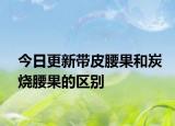 今日更新带皮腰果和炭烧腰果的区别