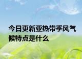 今日更新亚热带季风气候特点是什么