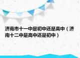济南市十一中是初中还是高中（济南十二中是高中还是初中）