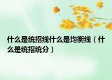 什么是统招线什么是均衡线（什么是统招统分）