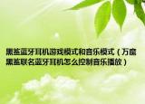 黑鲨蓝牙耳机游戏模式和音乐模式（万魔黑鲨联名蓝牙耳机怎么控制音乐播放）