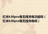 红米k30pro有无线充电功能吗（红米k30pro有无线充电吗）
