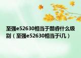 至强e52630相当于酷睿什么级别（至强e52630相当于i几）