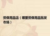 劳保用品店（哪里劳保用品批发市场）