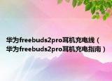 华为freebuds2pro耳机充电线（华为freebuds2pro耳机充电指南）