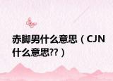 赤脚男什么意思（CJN什么意思??）
