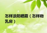 怎样涂防晒霜（怎样吻乳房）