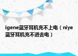 igene蓝牙耳机充不上电（niye蓝牙耳机充不进去电）