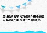 当日最新消息 网贷逾期严重还是信用卡逾期严重 从这三个角度分析