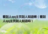 看别人qq主页别人知道嘛（看别人qq主页别人知道吗）