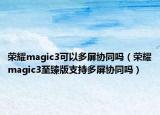 荣耀magic3可以多屏协同吗（荣耀magic3至臻版支持多屏协同吗）