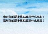 我对你的爱净重21克是什么电影（我对你的爱净重21克是什么意思）