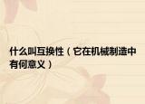什么叫互换性（它在机械制造中有何意义）
