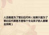 人活着是为了繁衍后代吗（如果只是为了繁衍后代那是不是每个生完孩子的人都要去死呢）