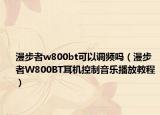 漫步者w800bt可以调频吗（漫步者W800BT耳机控制音乐播放教程）