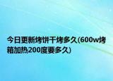 今日更新烤饼干烤多久(600w烤箱加热200度要多久)