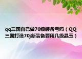 qq三国自己做70级装备亏吗（QQ三国打造70j新装备要用几级晶玉）